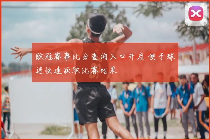 欧冠赛事比分查询入口开启 便于球迷快速获取比赛结果