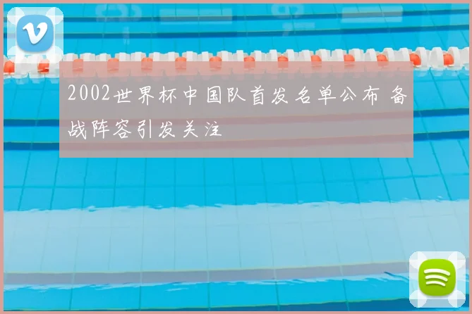 2002世界杯中国队首发名单公布 备战阵容引发关注