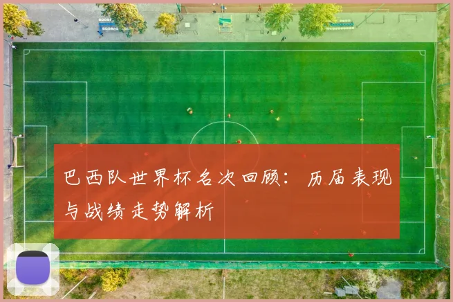 巴西队世界杯名次回顾：历届表现与战绩走势解析