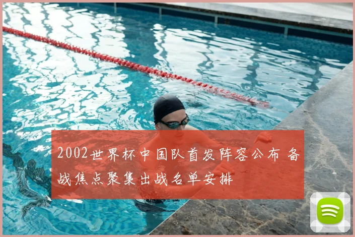 2002世界杯中国队首发阵容公布 备战焦点聚集出战名单安排