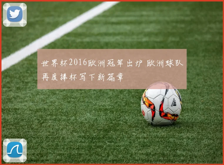世界杯2016欧洲冠军出炉 欧洲球队再度捧杯写下新篇章
