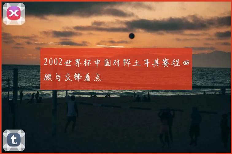 2002世界杯中国对阵土耳其赛程回顾与交锋看点