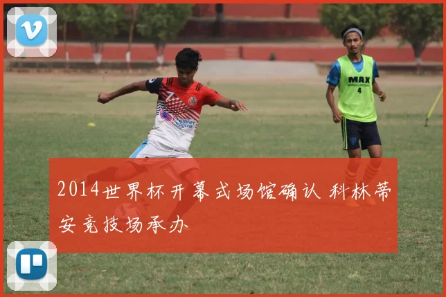 2014世界杯开幕式场馆确认 科林蒂安竞技场承办