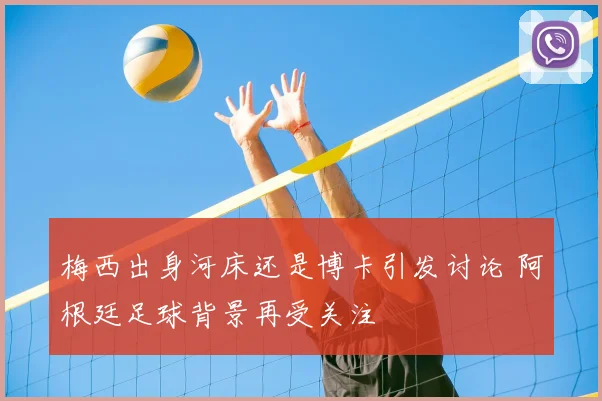 梅西出身河床还是博卡引发讨论 阿根廷足球背景再受关注