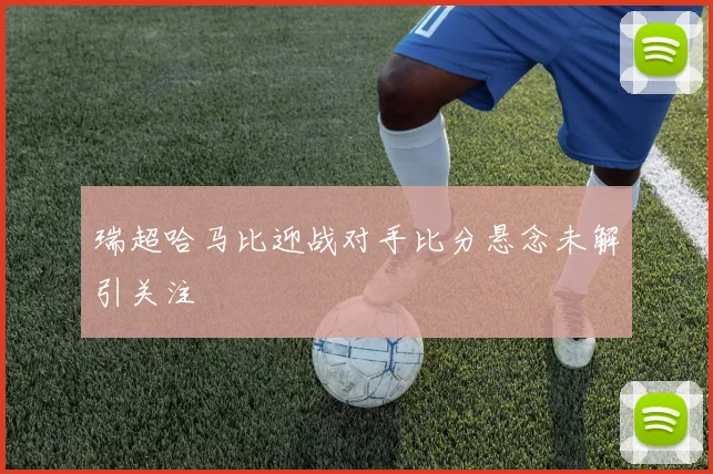 瑞超哈马比迎战对手比分悬念未解引关注