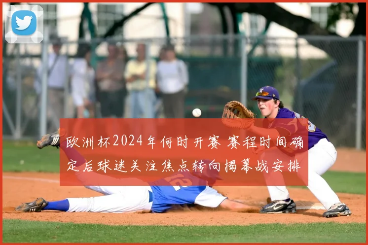 欧洲杯2024年何时开赛 赛程时间确定后球迷关注焦点转向揭幕战安排