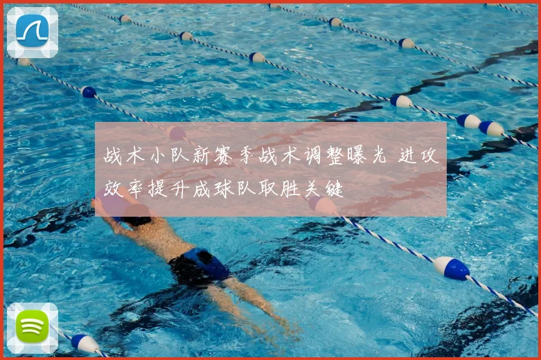 战术小队新赛季战术调整曝光 进攻效率提升成球队取胜关键