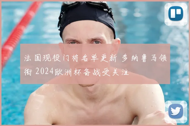 法国现役门将名单更新 多纳鲁马领衔 2024欧洲杯备战受关注
