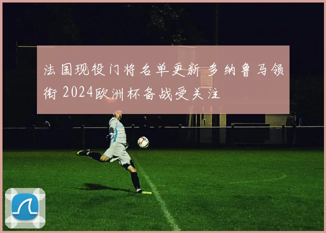 法国现役门将名单更新 多纳鲁马领衔 2024欧洲杯备战受关注