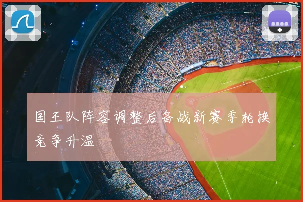 国王队阵容调整后备战新赛季轮换竞争升温