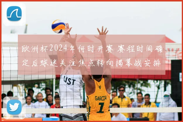 欧洲杯2024年何时开赛 赛程时间确定后球迷关注焦点转向揭幕战安排