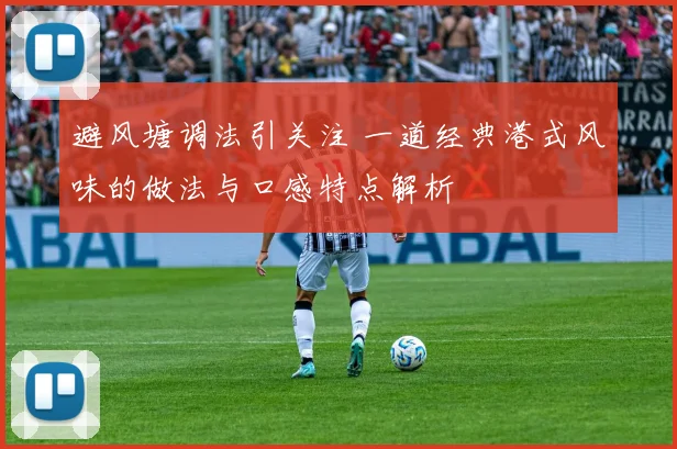 避风塘调法引关注 一道经典港式风味的做法与口感特点解析