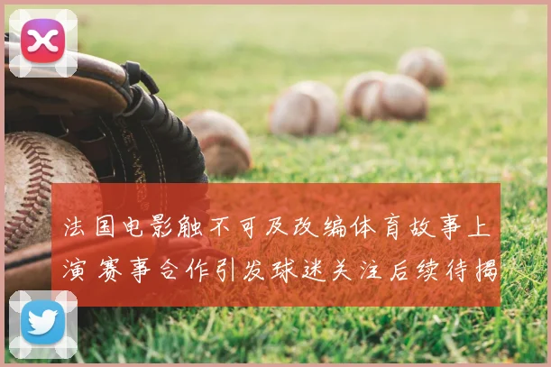 法国电影触不可及改编体育故事上演 赛事合作引发球迷关注后续待揭晓