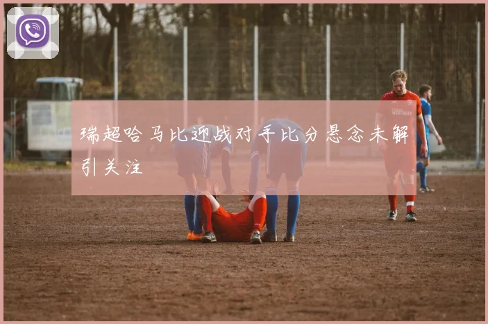瑞超哈马比迎战对手比分悬念未解引关注