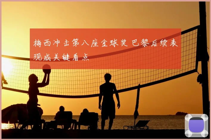 梅西冲击第八座金球奖 巴黎后续表现成关键看点