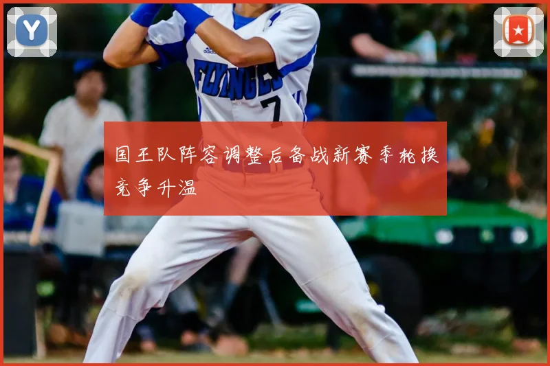 国王队阵容调整后备战新赛季轮换竞争升温