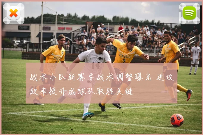战术小队新赛季战术调整曝光 进攻效率提升成球队取胜关键